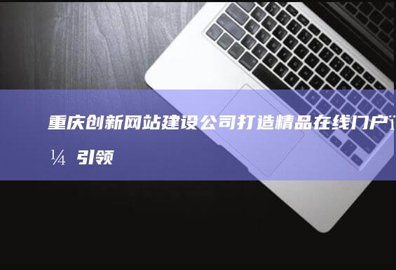 重庆创新网站建设公司：打造精品在线门户，引领数字营销新风尚