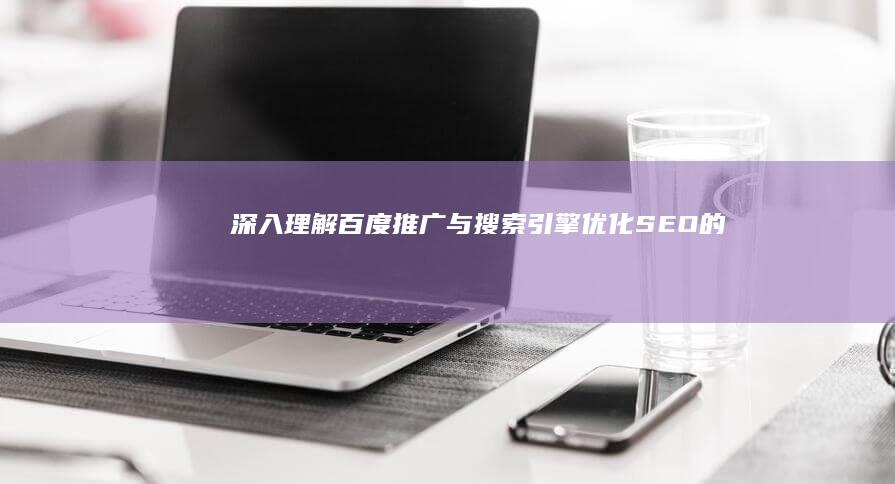 深入理解：百度推广与搜索引擎优化（SEO）的差异与联系